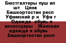 Бюстгалтеры пуш ап 3 шт › Цена ­ 100 - Башкортостан респ., Уфимский р-н, Уфа г. Одежда, обувь и аксессуары » Женская одежда и обувь   . Башкортостан респ.